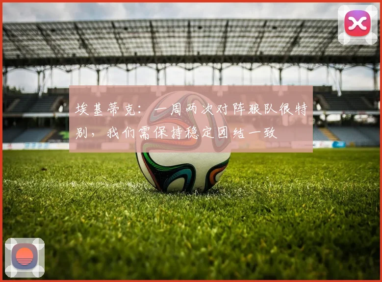 埃基蒂克：一周两次对阵狼队很特别，我们需保持稳定团结一致