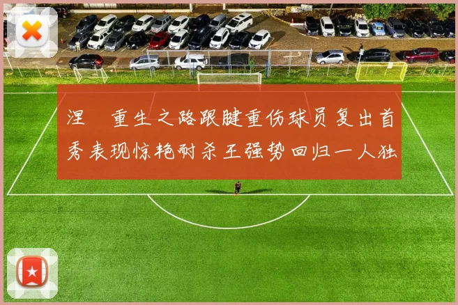 涅槃重生之路跟腱重伤球员复出首秀表现惊艳耐杀王强势回归一人独得30分以上