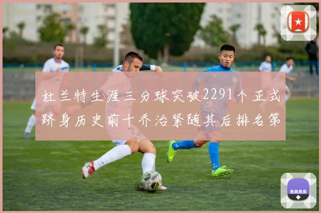 杜兰特生涯三分球突破2291个正式跻身历史前十乔治紧随其后排名第九