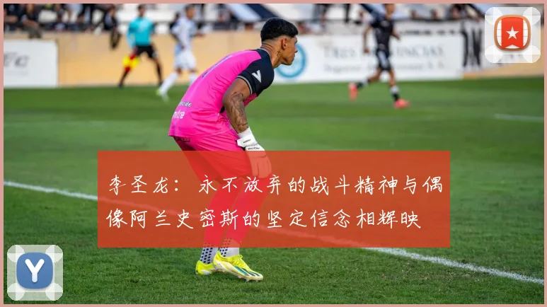 李圣龙：永不放弃的战斗精神与偶像阿兰史密斯的坚定信念相辉映