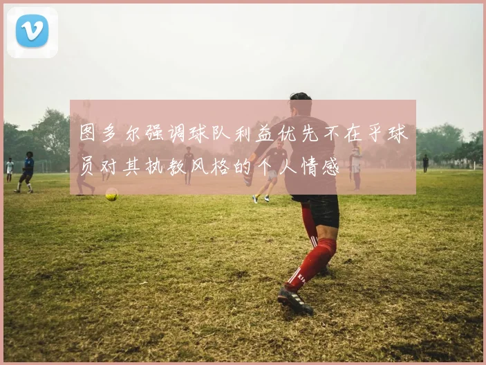 图多尔强调球队利益优先不在乎球员对其执教风格的个人情感