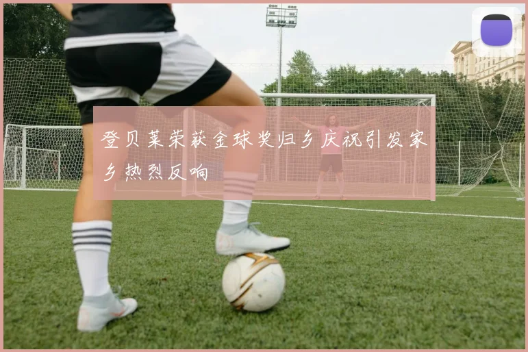 登贝莱荣获金球奖归乡庆祝引发家乡热烈反响
