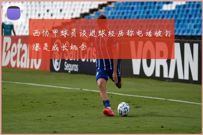 西协甲球员谈进球经历称电话被打爆是成长机会