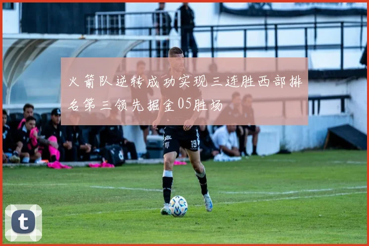 火箭队逆转成功实现三连胜西部排名第三领先掘金05胜场