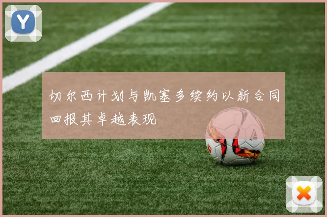 切尔西计划与凯塞多续约以新合同回报其卓越表现