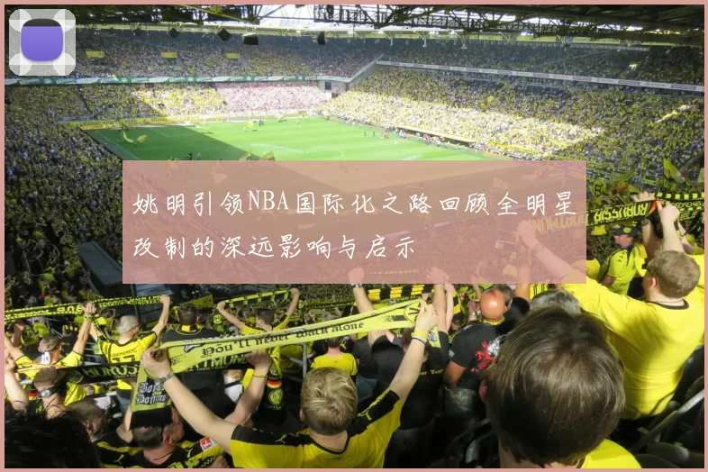 姚明引领NBA国际化之路回顾全明星改制的深远影响与启示