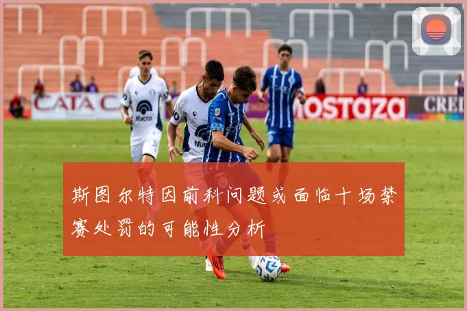斯图尔特因前科问题或面临十场禁赛处罚的可能性分析