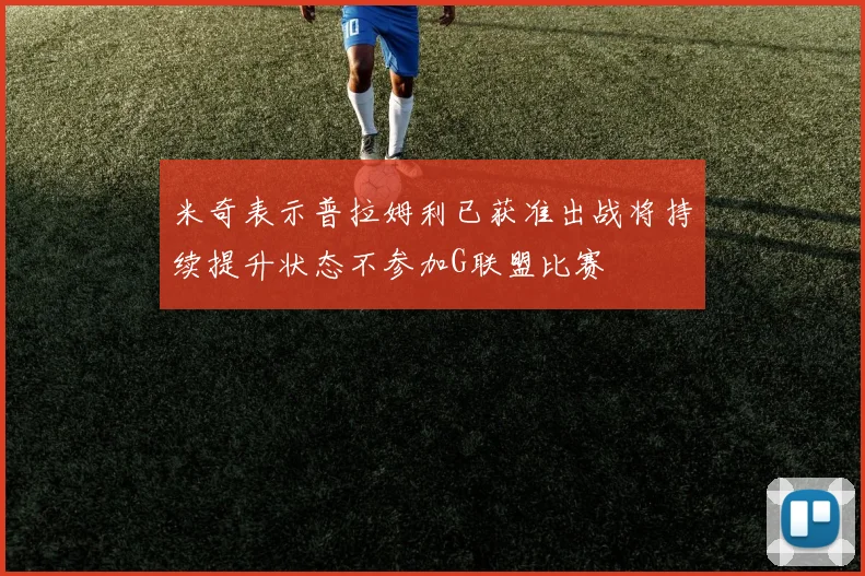 米奇表示普拉姆利已获准出战将持续提升状态不参加G联盟比赛
